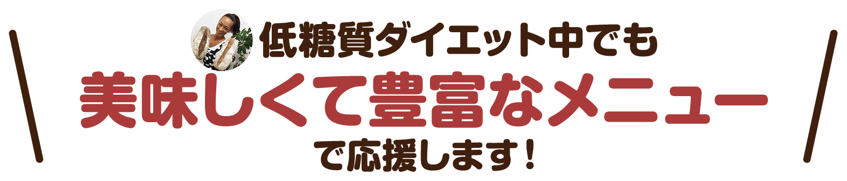 低糖質ダイエット中でも美味しくて豊富なメニューで応援します！